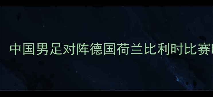 图片 欧洲杯预选赛赛程表：中国男足对阵德国荷兰比利时比赛时间及直播平台汇总1