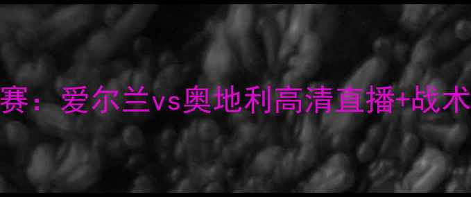 图片 欧洲杯预选赛：爱尔兰vs奥地利高清直播+战术+赛事前瞻1