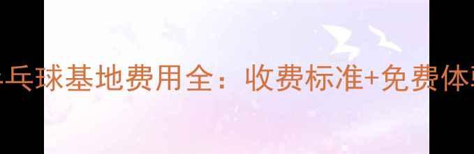 图片 正定乒乓球基地费用全：收费标准+免费体验活动