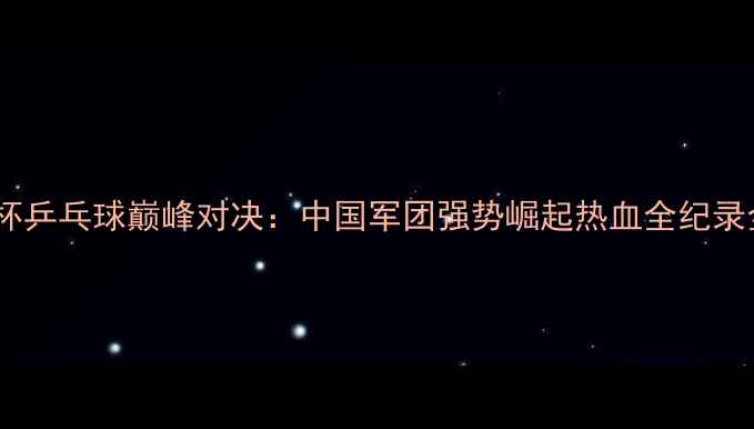 图片 武汉亚洲杯乒乓球巅峰对决：中国军团强势崛起热血全纪录全民关注1