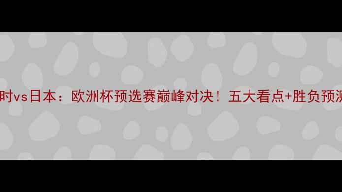 图片 比利时vs日本：欧洲杯预选赛巅峰对决！五大看点+胜负预测全2