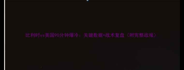 图片 比利时vs美国90分钟爆冷：关键数据+战术复盘（附完整战报）