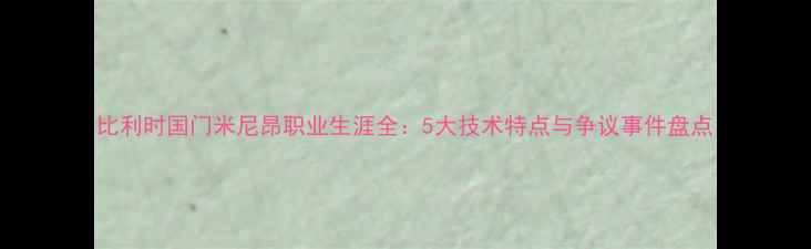 图片 比利时国门米尼昂职业生涯全：5大技术特点与争议事件盘点