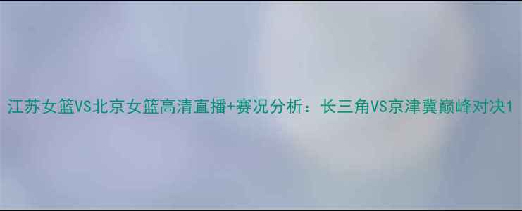 图片 江苏女篮VS北京女篮高清直播+赛况分析：长三角VS京津冀巅峰对决1