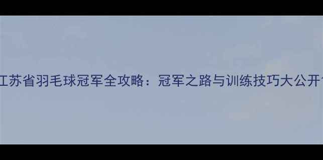 图片 江苏省羽毛球冠军全攻略：冠军之路与训练技巧大公开1