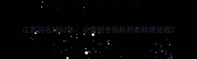 图片 江苏羽毛球83年：从零到全国标杆的辉煌征程2
