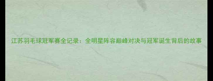 图片 江苏羽毛球冠军赛全记录：全明星阵容巅峰对决与冠军诞生背后的故事