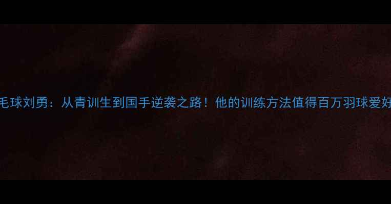 图片 江苏羽毛球刘勇：从青训生到国手逆袭之路！他的训练方法值得百万羽球爱好者学习