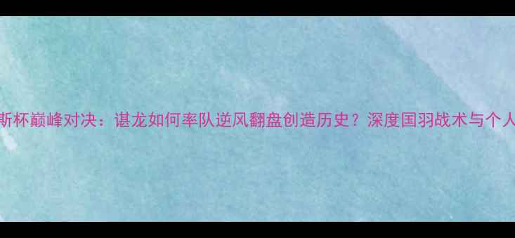 图片 汤姆斯杯巅峰对决：谌龙如何率队逆风翻盘创造历史？深度国羽战术与个人表现