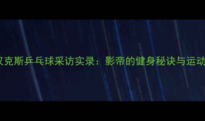 图片 汤姆汉克斯乒乓球采访实录：影帝的健身秘诀与运动哲学1