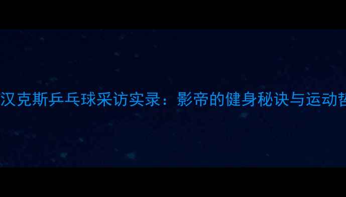 图片 汤姆汉克斯乒乓球采访实录：影帝的健身秘诀与运动哲学2