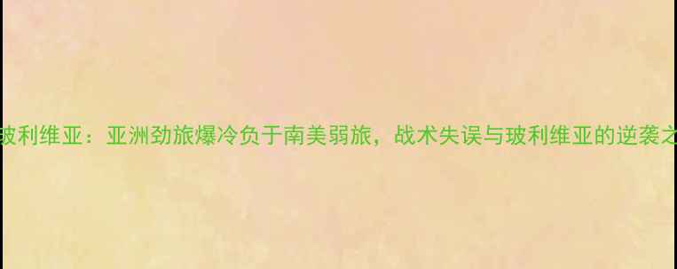 图片 沙特VS玻利维亚：亚洲劲旅爆冷负于南美弱旅，战术失误与玻利维亚的逆袭之路深度