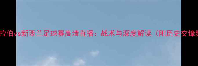 图片 沙特阿拉伯vs新西兰足球赛高清直播：战术与深度解读（附历史交锋数据）2