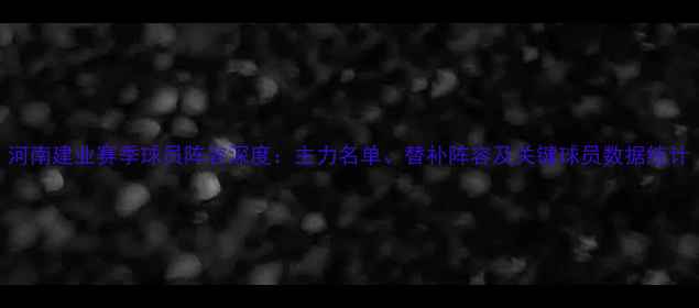 图片 河南建业赛季球员阵容深度：主力名单、替补阵容及关键球员数据统计
