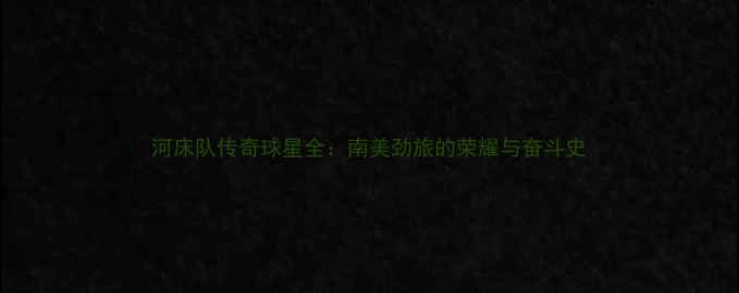 图片 河床队传奇球星全：南美劲旅的荣耀与奋斗史
