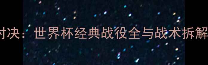 图片 法国VS巴西巅峰对决：世界杯经典战役全与战术拆解（附赛况数据）2