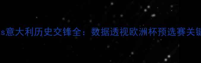 图片 法国vs意大利历史交锋全：数据透视欧洲杯预选赛关键对决