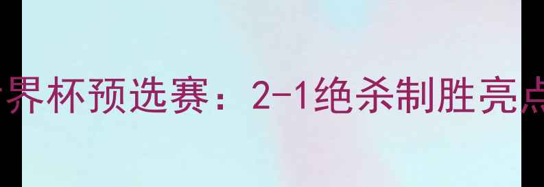 图片 法国vs芬兰世界杯预选赛：2-1绝杀制胜亮点与历史意义1