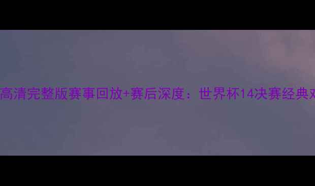 图片 法国vs荷兰高清完整版赛事回放+赛后深度：世界杯14决赛经典对决全记录1
