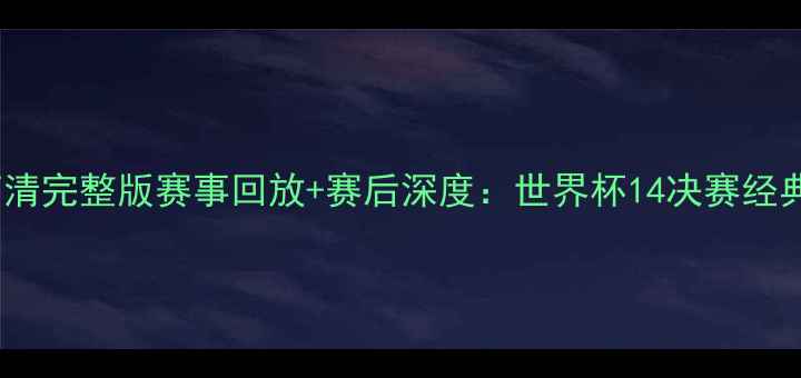 图片 法国vs荷兰高清完整版赛事回放+赛后深度：世界杯14决赛经典对决全记录2