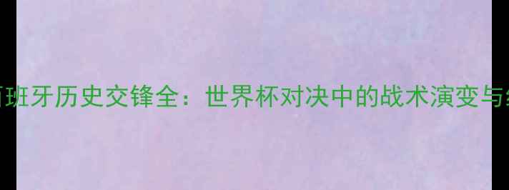 图片 法国vs西班牙历史交锋全：世界杯对决中的战术演变与经典战役