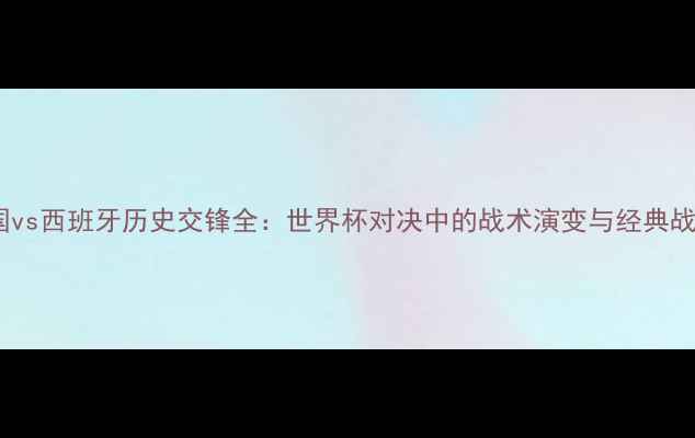 图片 法国vs西班牙历史交锋全：世界杯对决中的战术演变与经典战役1