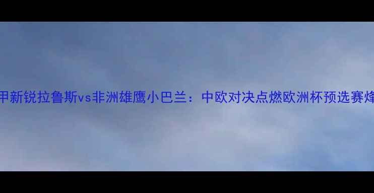 图片 法甲新锐拉鲁斯vs非洲雄鹰小巴兰：中欧对决点燃欧洲杯预选赛烽火