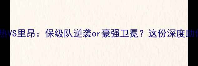 图片 法甲焦点战昂热VS里昂：保级队逆袭or豪强卫冕？这份深度助你抢跑观赛！1