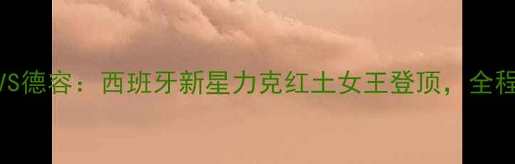 图片 法网女单决赛波多罗斯卡VS德容：西班牙新星力克红土女王登顶，全程高能集锦与胜负手深度！