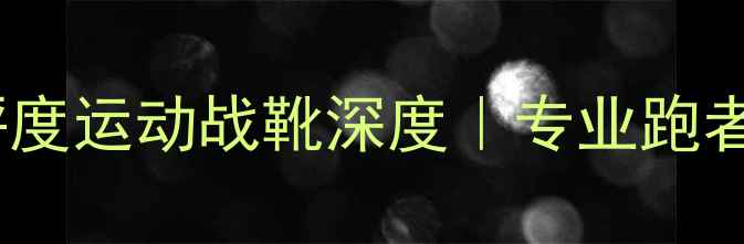 图片 波特球员装备测评度运动战靴深度｜专业跑者必看选购攻略✨1