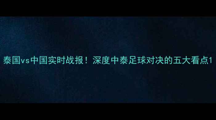 图片 泰国vs中国实时战报！深度中泰足球对决的五大看点1
