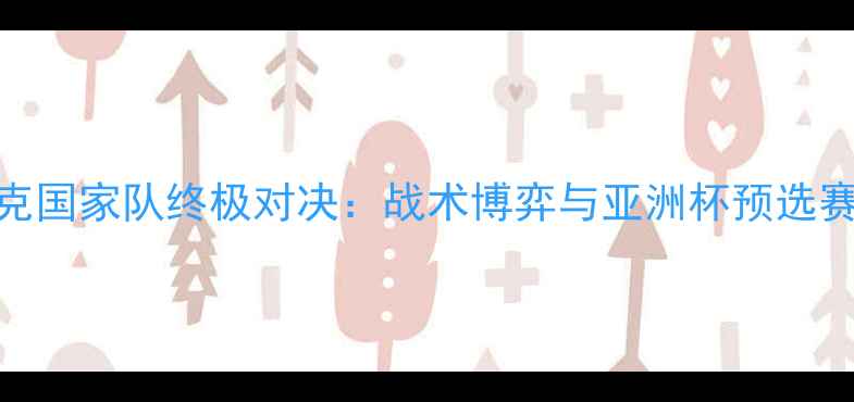 图片 泰国vs伊拉克国家队终极对决：战术博弈与亚洲杯预选赛关键战深度