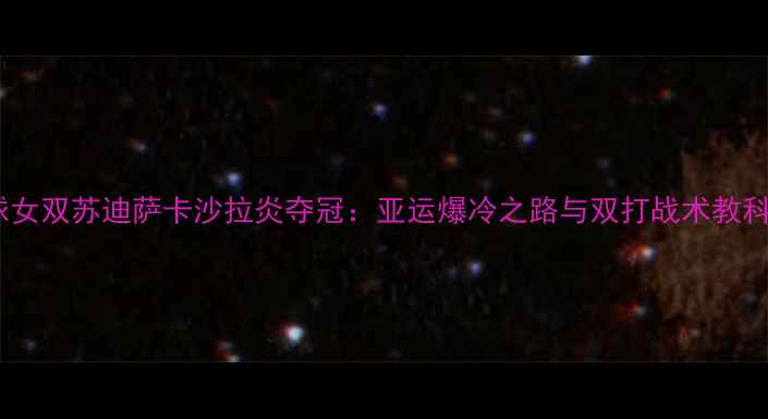 图片 泰国羽毛球女双苏迪萨卡沙拉炎夺冠：亚运爆冷之路与双打战术教科书级演绎1