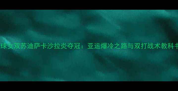 图片 泰国羽毛球女双苏迪萨卡沙拉炎夺冠：亚运爆冷之路与双打战术教科书级演绎2