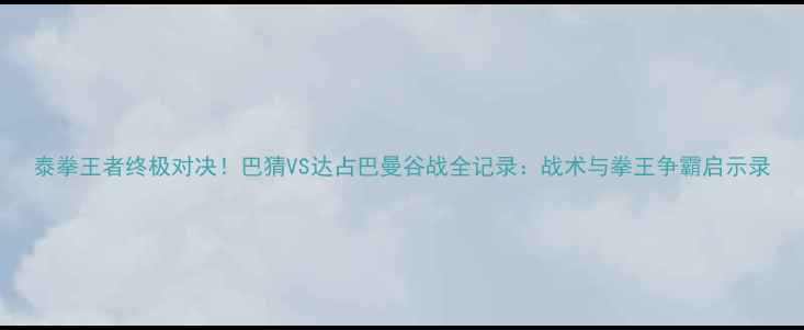 图片 泰拳王者终极对决！巴猜VS达占巴曼谷战全记录：战术与拳王争霸启示录