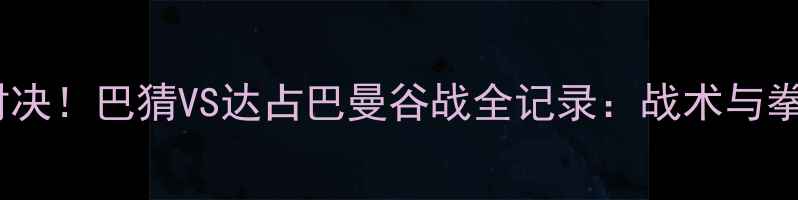 图片 泰拳王者终极对决！巴猜VS达占巴曼谷战全记录：战术与拳王争霸启示录1