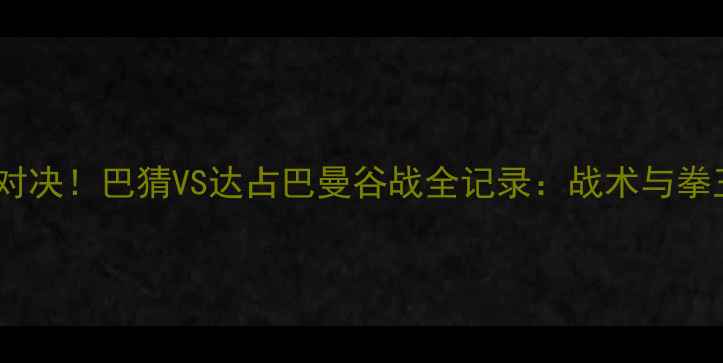 图片 泰拳王者终极对决！巴猜VS达占巴曼谷战全记录：战术与拳王争霸启示录2