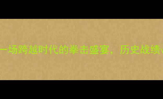 图片 泰森VS小罗伊：一场跨越时代的拳击盛宴，历史战绩vs未来潜力深度1