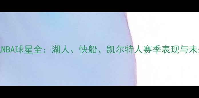 图片 洛杉矶NBA球星全：湖人、快船、凯尔特人赛季表现与未来展望