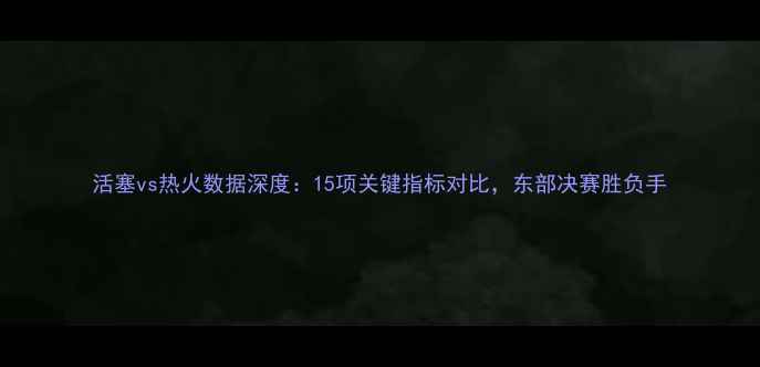 图片 活塞vs热火数据深度：15项关键指标对比，东部决赛胜负手