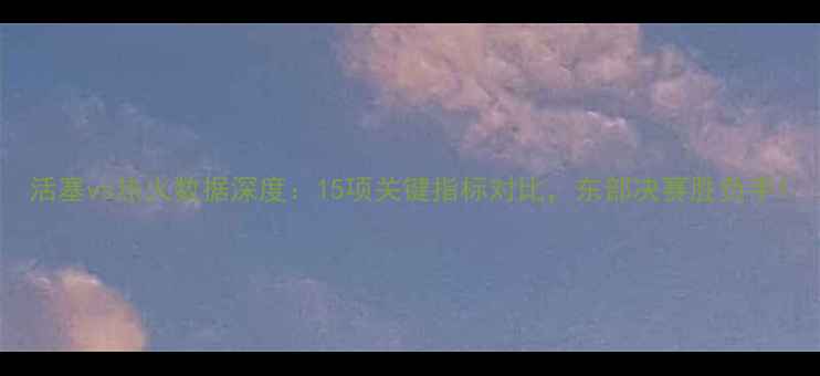 图片 活塞vs热火数据深度：15项关键指标对比，东部决赛胜负手1