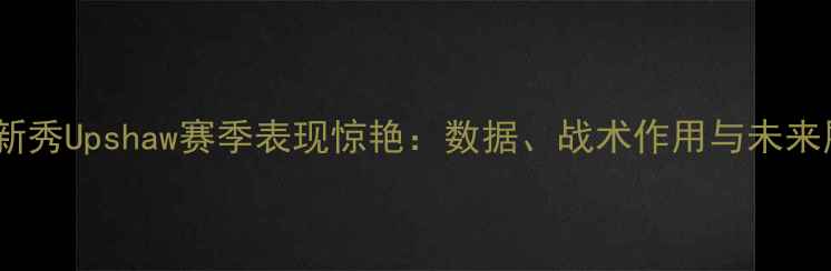 图片 活塞新秀Upshaw赛季表现惊艳：数据、战术作用与未来展望1