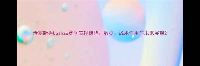 图片 活塞新秀Upshaw赛季表现惊艳：数据、战术作用与未来展望2