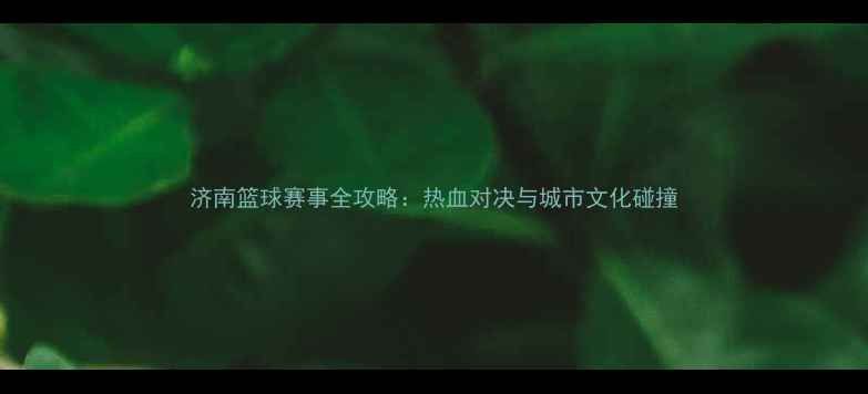 图片 济南篮球赛事全攻略：热血对决与城市文化碰撞