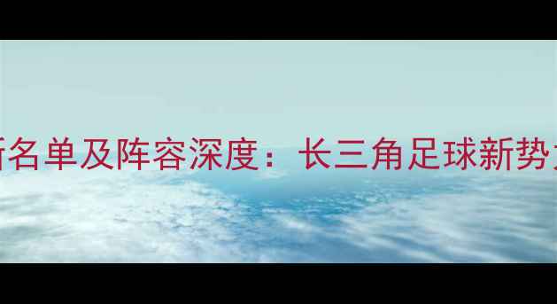 图片 浙江男足最新名单及阵容深度：长三角足球新势力崛起全记录