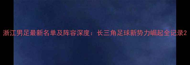 图片 浙江男足最新名单及阵容深度：长三角足球新势力崛起全记录2