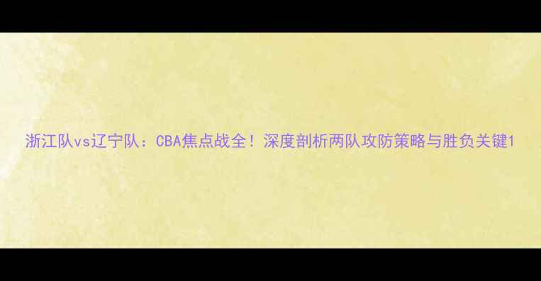 图片 浙江队vs辽宁队：CBA焦点战全！深度剖析两队攻防策略与胜负关键1