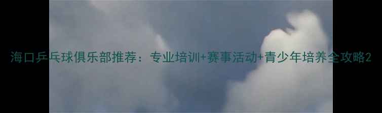 图片 海口乒乓球俱乐部推荐：专业培训+赛事活动+青少年培养全攻略2