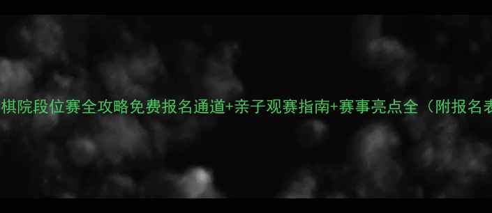 图片 海淀棋院段位赛全攻略免费报名通道+亲子观赛指南+赛事亮点全（附报名表）1