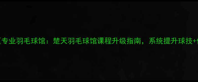 图片 深圳南山区专业羽毛球馆：楚天羽毛球馆课程升级指南，系统提升球技+体能+战术2